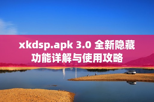 xkdsp.apk 3.0 全新隐藏功能详解与使用攻略