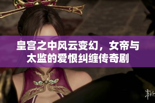 皇宫之中风云变幻，女帝与太监的爱恨纠缠传奇剧