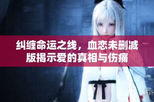 纠缠命运之线，血恋未删减版揭示爱的真相与伤痛