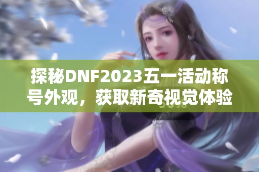 探秘DNF2023五一活动称号外观，获取新奇视觉体验