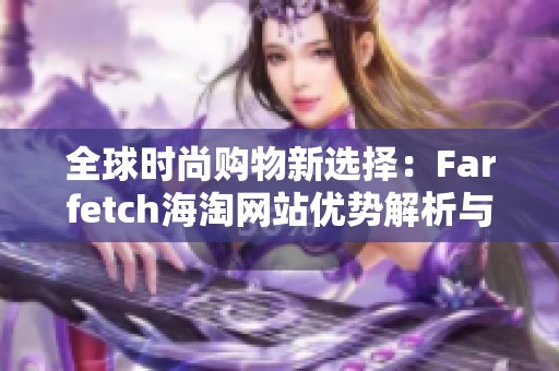 全球时尚购物新选择：Farfetch海淘网站优势解析与购物指南