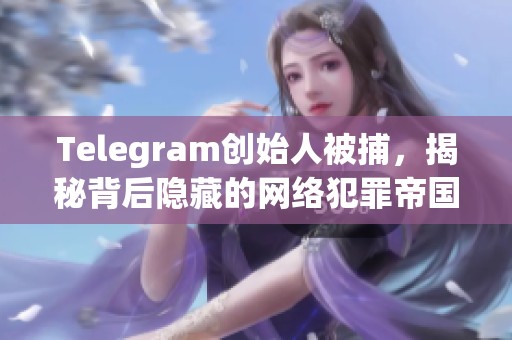 Telegram创始人被捕，揭秘背后隐藏的网络犯罪帝国