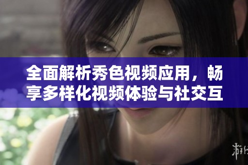 全面解析秀色视频应用，畅享多样化视频体验与社交互动