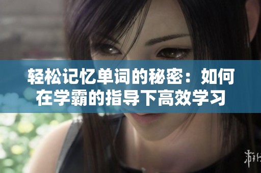 轻松记忆单词的秘密：如何在学霸的指导下高效学习