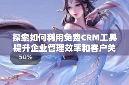 探索如何利用免费CRM工具提升企业管理效率和客户关系