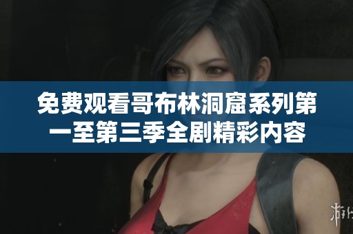 免费观看哥布林洞窟系列第一至第三季全剧精彩内容
