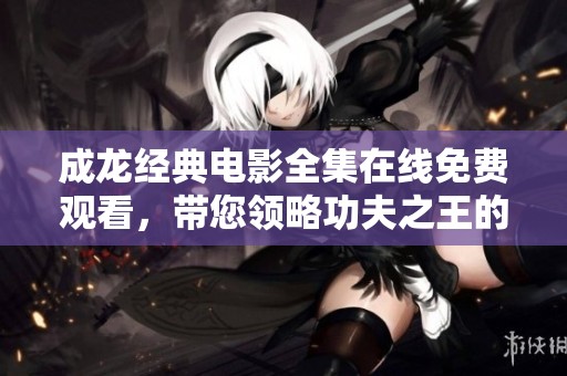 成龙经典电影全集在线免费观看，带您领略功夫之王的魅力