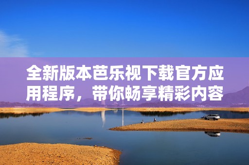 全新版本芭乐视下载官方应用程序，带你畅享精彩内容