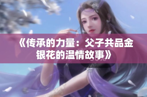《传承的力量：父子共品金银花的温情故事》
