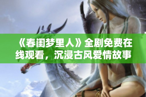 《春闺梦里人》全剧免费在线观看，沉浸古风爱情故事尽在其中