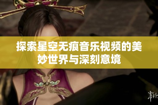 探索星空无痕音乐视频的美妙世界与深刻意境