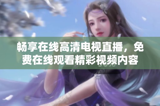 畅享在线高清电视直播，免费在线观看精彩视频内容