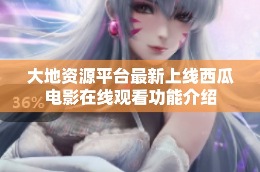 大地资源平台最新上线西瓜电影在线观看功能介绍