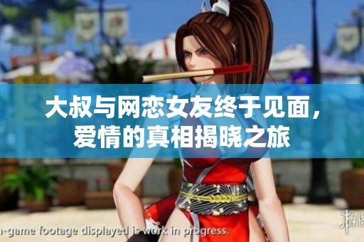 大叔与网恋女友终于见面，爱情的真相揭晓之旅