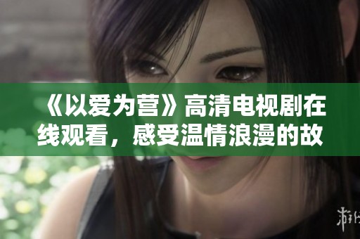 《以爱为营》高清电视剧在线观看，感受温情浪漫的故事魅力