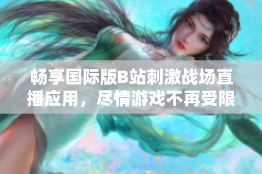 畅享国际版B站刺激战场直播应用，尽情游戏不再受限