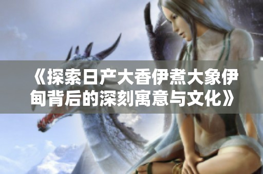 《探索日产大香伊煮大象伊甸背后的深刻寓意与文化》
