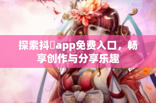 探索抖抈app免费入口，畅享创作与分享乐趣