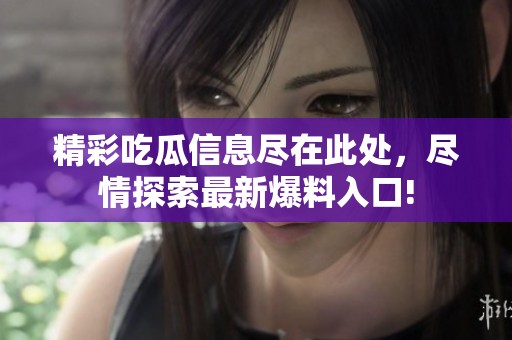 精彩吃瓜信息尽在此处，尽情探索最新爆料入口!
