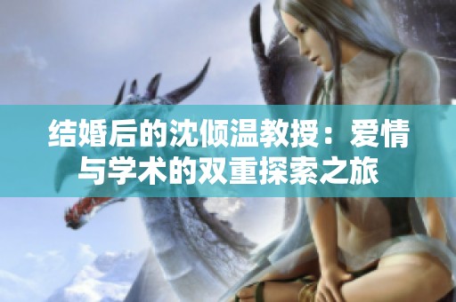 结婚后的沈倾温教授：爱情与学术的双重探索之旅