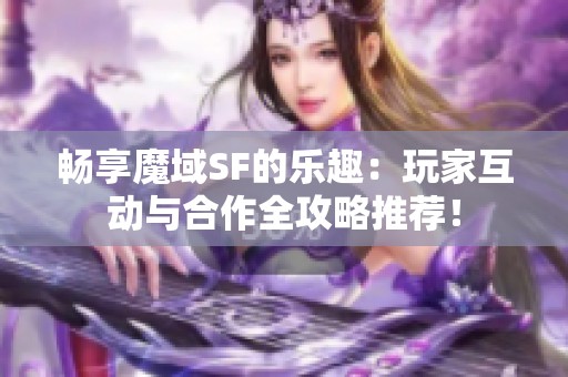 畅享魔域SF的乐趣：玩家互动与合作全攻略推荐！