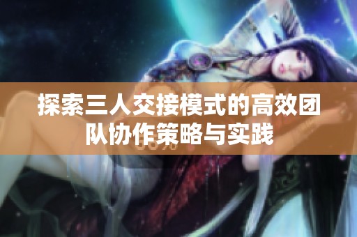 探索三人交接模式的高效团队协作策略与实践