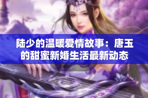 陆少的温暖爱情故事：唐玉的甜蜜新婚生活最新动态