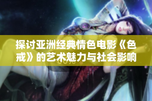 探讨亚洲经典情色电影《色戒》的艺术魅力与社会影响