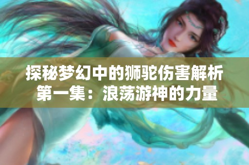 探秘梦幻中的狮驼伤害解析 第一集：浪荡游神的力量揭秘