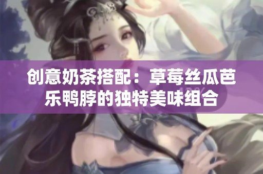 创意奶茶搭配：草莓丝瓜芭乐鸭脖的独特美味组合
