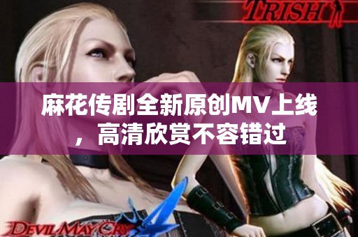 麻花传剧全新原创MV上线，高清欣赏不容错过