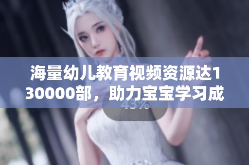 海量幼儿教育视频资源达130000部，助力宝宝学习成长