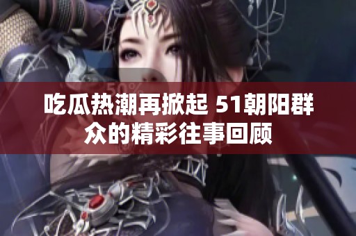 吃瓜热潮再掀起 51朝阳群众的精彩往事回顾