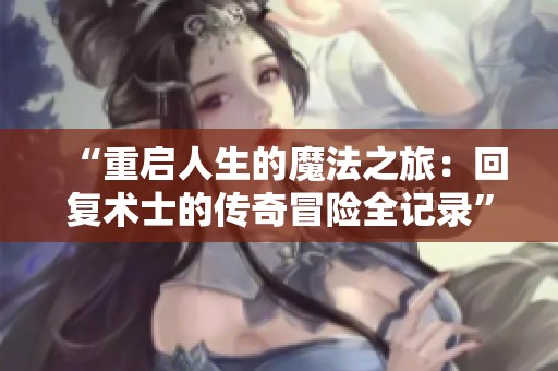 “重启人生的魔法之旅：回复术士的传奇冒险全记录”