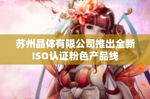 苏州晶体有限公司推出全新ISO认证粉色产品线