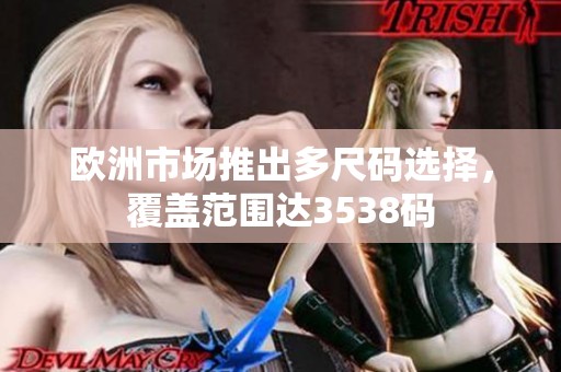 欧洲市场推出多尺码选择，覆盖范围达3538码