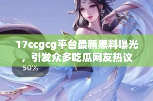 17ccgcg平台最新黑料曝光，引发众多吃瓜网友热议