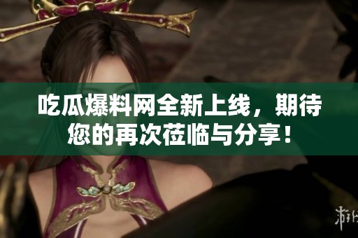 吃瓜爆料网全新上线，期待您的再次莅临与分享！