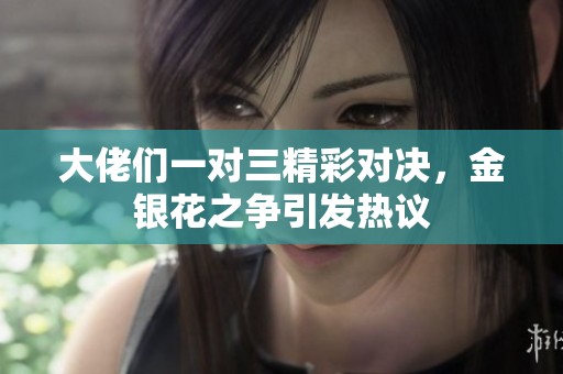 大佬们一对三精彩对决，金银花之争引发热议
