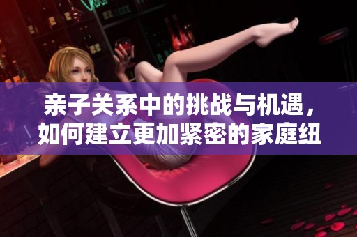 亲子关系中的挑战与机遇，如何建立更加紧密的家庭纽带