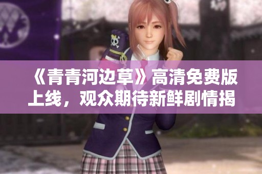《青青河边草》高清免费版上线，观众期待新鲜剧情揭秘