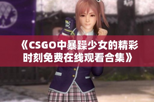 《CSGO中暴躁少女的精彩时刻免费在线观看合集》