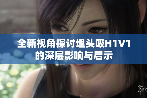 全新视角探讨埋头吸H1V1的深层影响与启示