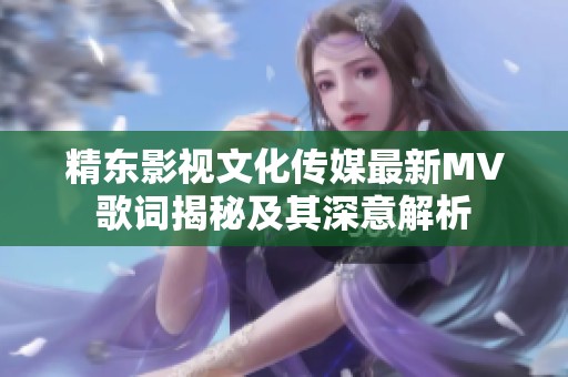 精东影视文化传媒最新MV歌词揭秘及其深意解析