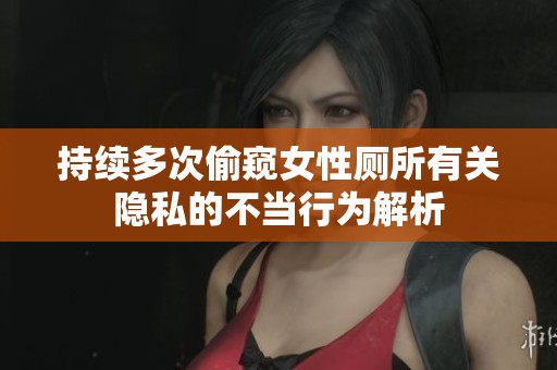 持续多次偷窥女性厕所有关隐私的不当行为解析