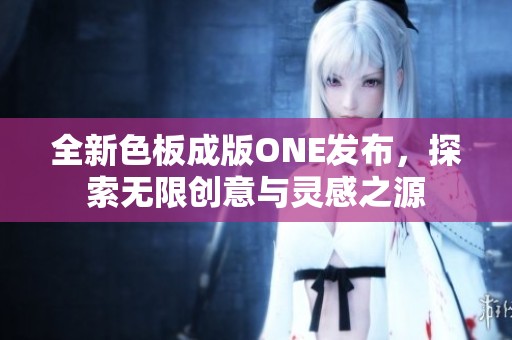 全新色板成版ONE发布，探索无限创意与灵感之源