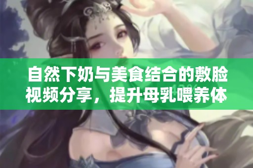 自然下奶与美食结合的敷脸视频分享，提升母乳喂养体验