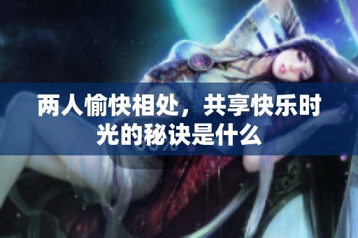 两人愉快相处，共享快乐时光的秘诀是什么