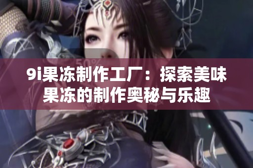 9i果冻制作工厂：探索美味果冻的制作奥秘与乐趣