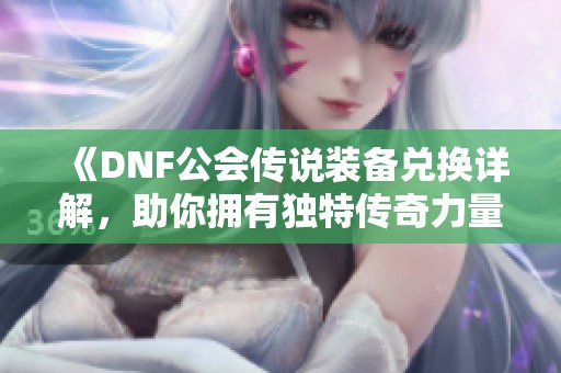 《DNF公会传说装备兑换详解，助你拥有独特传奇力量》